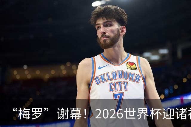 “梅罗”谢幕！2026世界杯迎诸神黄昏 我们与青春的终极告别