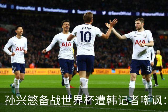 孙兴慜备战世界杯遭韩记者嘲讽：没服过兵役的家伙瞎跑什么呢？